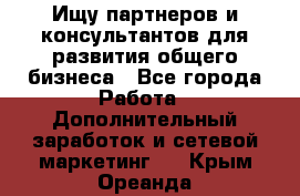 Ищу партнеров и консультантов для развития общего бизнеса - Все города Работа » Дополнительный заработок и сетевой маркетинг   . Крым,Ореанда